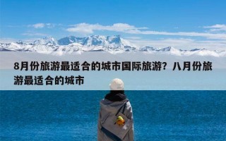 8月份旅游最适合的城市国际旅游？八月份旅游最适合的城市