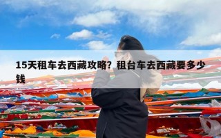 15天租车去西藏攻略？租台车去西藏要多少钱