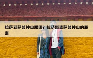 拉萨到萨普神山跟团？拉萨距离萨普神山的距离