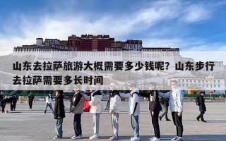 山东去拉萨旅游大概需要多少钱呢？山东步行去拉萨需要多长时间