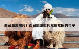 西藏旅游照片？西藏旅游照片发朋友圈的句子