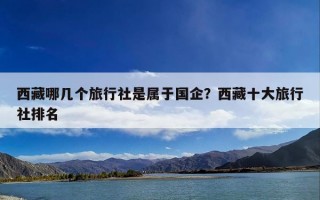 西藏哪几个旅行社是属于国企？西藏十大旅行社排名