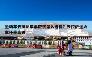 坐动车去拉萨车票应该怎么选择？去拉萨坐火车还是高铁