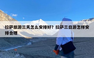 拉萨旅游三天怎么安排好？拉萨三日游怎样安排合理