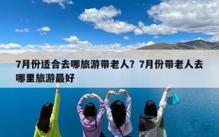 7月份适合去哪旅游带老人？7月份带老人去哪里旅游最好