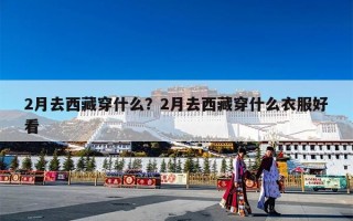 2月去西藏穿什么？2月去西藏穿什么衣服好看