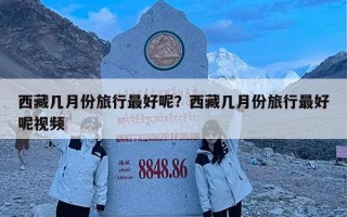 西藏几月份旅行最好呢？西藏几月份旅行最好呢视频