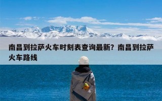 南昌到拉萨火车时刻表查询最新？南昌到拉萨火车路线