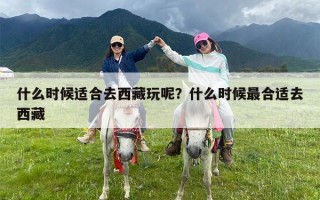 什么时候适合去西藏玩呢？什么时候最合适去西藏