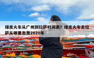 绿皮火车从广州到拉萨时间表？绿皮火车去拉萨从哪里出发2020年
