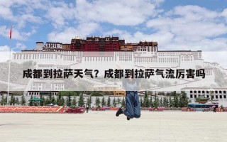 成都到拉萨天气？成都到拉萨气流厉害吗