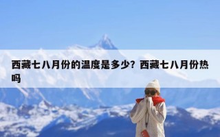 西藏七八月份的温度是多少？西藏七八月份热吗