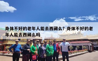 身体不好的老年人能去西藏么？身体不好的老年人能去西藏么吗