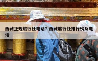 西藏正规旅行社电话？西藏旅行社排行榜及电话