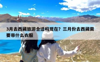 3月去西藏旅游合适吗现在？三月份去西藏需要带什么衣服