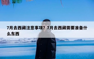 7月去西藏注意事项？7月去西藏需要准备什么东西