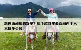 想在西藏租越野车？租个越野车去西藏两个人大概多少钱
