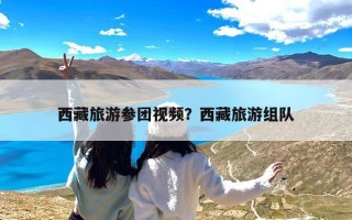 西藏旅游参团视频？西藏旅游组队