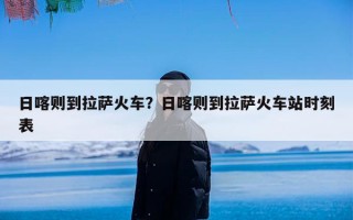 日喀则到拉萨火车？日喀则到拉萨火车站时刻表