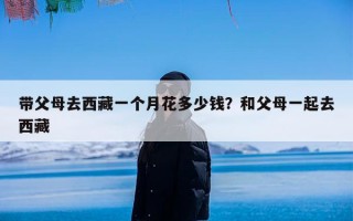带父母去西藏一个月花多少钱？和父母一起去西藏