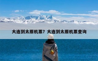 大连到太原机票？大连到太原机票查询