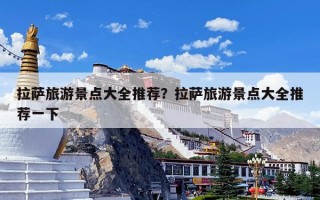 拉萨旅游景点大全推荐？拉萨旅游景点大全推荐一下