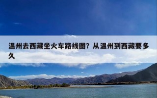 温州去西藏坐火车路线图？从温州到西藏要多久
