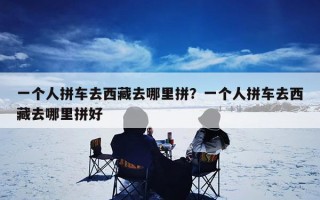 一个人拼车去西藏去哪里拼？一个人拼车去西藏去哪里拼好