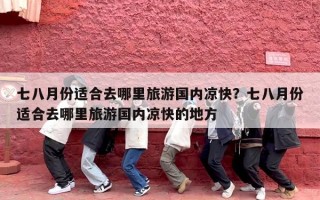 七八月份适合去哪里旅游国内凉快？七八月份适合去哪里旅游国内凉快的地方