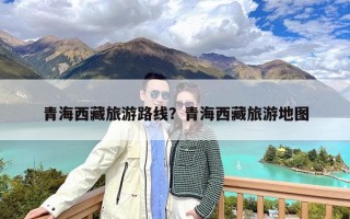 青海西藏旅游路线？青海西藏旅游地图
