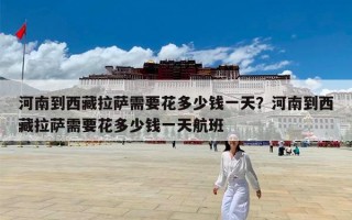 河南到西藏拉萨需要花多少钱一天？河南到西藏拉萨需要花多少钱一天航班