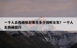 一个人去西藏旅游要花多少钱呢女生？一个人去西藏旅行