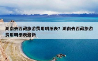 湖南去西藏旅游费用明细表？湖南去西藏旅游费用明细表最新