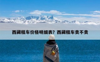 西藏租车价格明细表？西藏租车贵不贵
