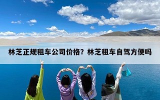 林芝正规租车公司价格？林芝租车自驾方便吗
