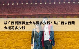 从广西到西藏坐火车要多少钱？从广西去西藏大概花多少钱