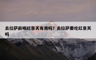去拉萨前喝红景天有用吗？去拉萨要吃红景天吗