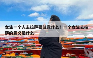 女生一个人去拉萨要注意什么？一个女生去拉萨的意义是什么