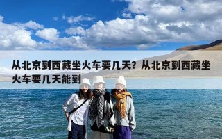 从北京到西藏坐火车要几天？从北京到西藏坐火车要几天能到
