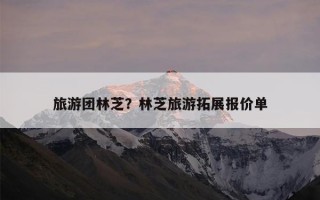 旅游团林芝？林芝旅游拓展报价单