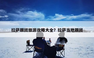 拉萨跟团旅游攻略大全？拉萨当地跟团