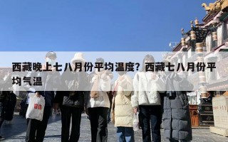 西藏晚上七八月份平均温度？西藏七八月份平均气温