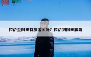 拉萨至阿里有旅游团吗？拉萨到阿里旅游