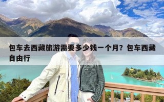 包车去西藏旅游需要多少钱一个月？包车西藏自由行