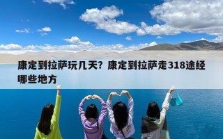 康定到拉萨玩几天？康定到拉萨走318途经哪些地方