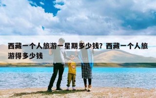 西藏一个人旅游一星期多少钱？西藏一个人旅游得多少钱