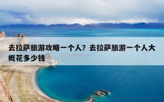 去拉萨旅游攻略一个人？去拉萨旅游一个人大概花多少钱