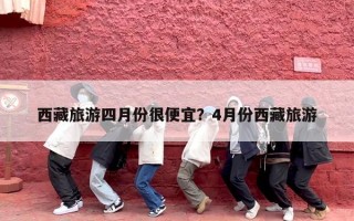 西藏旅游四月份很便宜？4月份西藏旅游