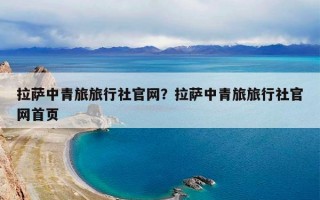 拉萨中青旅旅行社官网？拉萨中青旅旅行社官网首页