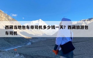 西藏当地包车带司机多少钱一天？西藏旅游包车司机